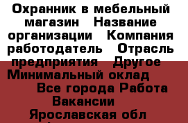 Охранник в мебельный магазин › Название организации ­ Компания-работодатель › Отрасль предприятия ­ Другое › Минимальный оклад ­ 50 000 - Все города Работа » Вакансии   . Ярославская обл.,Фоминское с.